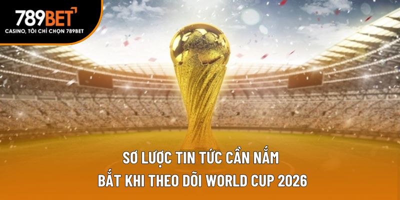 Sơ lược tin tức cần nắm bắt khi theo dõi World Cup 2026